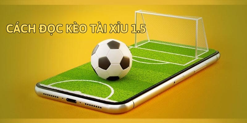 Cách đọc kèo tài xỉu 1.5 là gì?